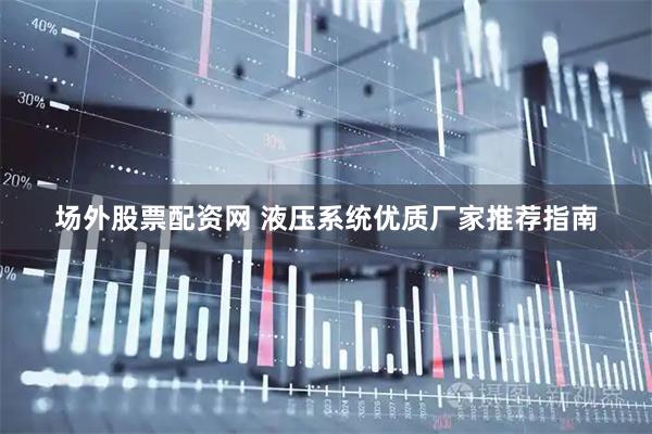 场外股票配资网 液压系统优质厂家推荐指南