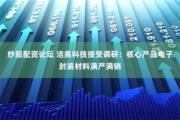 炒股配资论坛 洁美科技接受调研：核心产品电子封装材料满产满销
