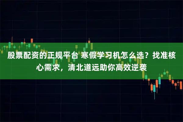 股票配资的正规平台 寒假学习机怎么选？找准核心需求，清北道远助你高效逆袭