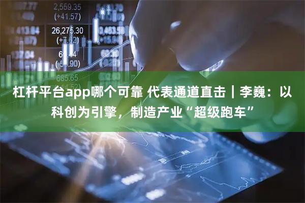 杠杆平台app哪个可靠 代表通道直击｜李巍：以科创为引擎，制造产业“超级跑车”