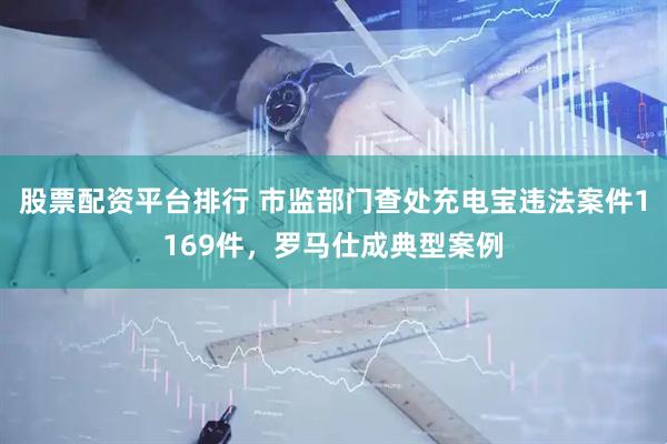 股票配资平台排行 市监部门查处充电宝违法案件1169件，罗马仕成典型案例