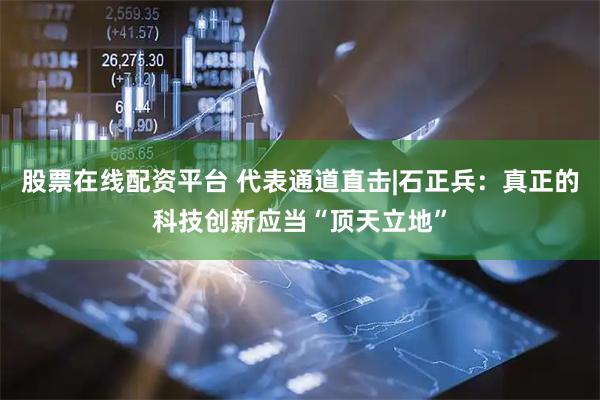 股票在线配资平台 代表通道直击|石正兵：真正的科技创新应当“顶天立地”