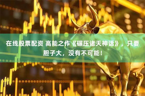 在线股票配资 高能之作《碾压诸天神话》，只要胆子大，没有不可能！