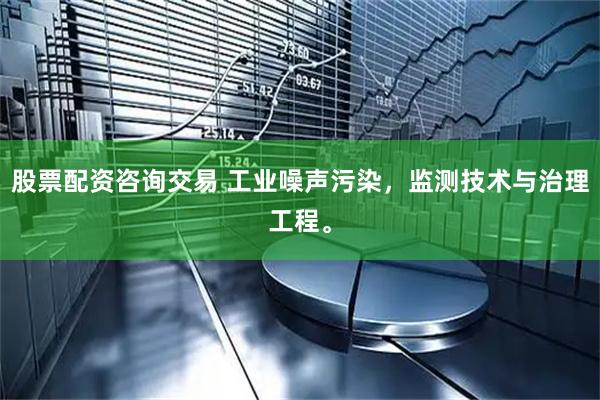 股票配资咨询交易 工业噪声污染，监测技术与治理工程。