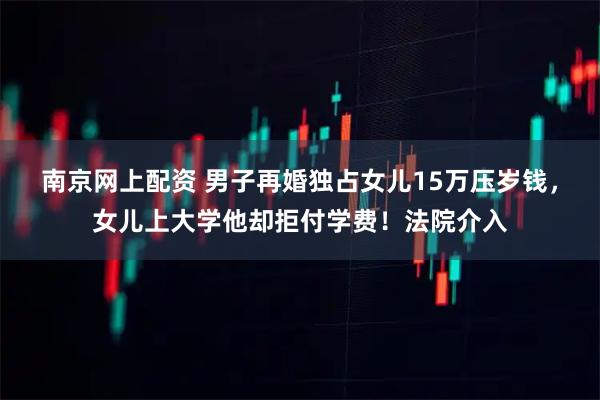 南京网上配资 男子再婚独占女儿15万压岁钱，女儿上大学他却拒付学费！法院介入