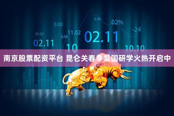 南京股票配资平台 昆仑关春季爱国研学火热开启中