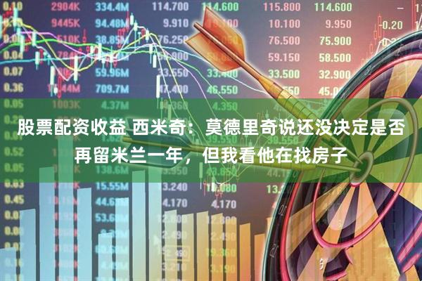 股票配资收益 西米奇：莫德里奇说还没决定是否再留米兰一年，但我看他在找房子