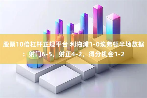 股票10倍杠杆正规平台 利物浦1-0埃弗顿半场数据：射门6-5，射正4-2，得分机会1-2