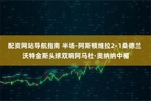 配资网站导航指南 半场-阿斯顿维拉2-1桑德兰 沃特金斯头球双响阿马杜·奥纳纳中楣