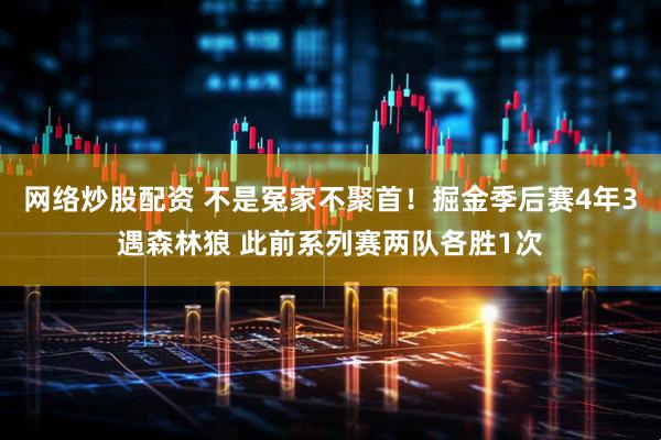 网络炒股配资 不是冤家不聚首！掘金季后赛4年3遇森林狼 此前系列赛两队各胜1次