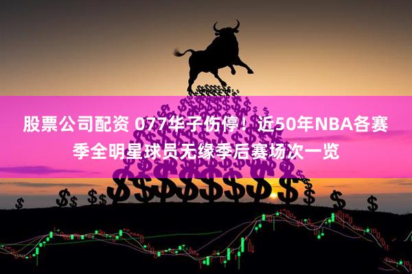 股票公司配资 077华子伤停！近50年NBA各赛季全明星球员无缘季后赛场次一览