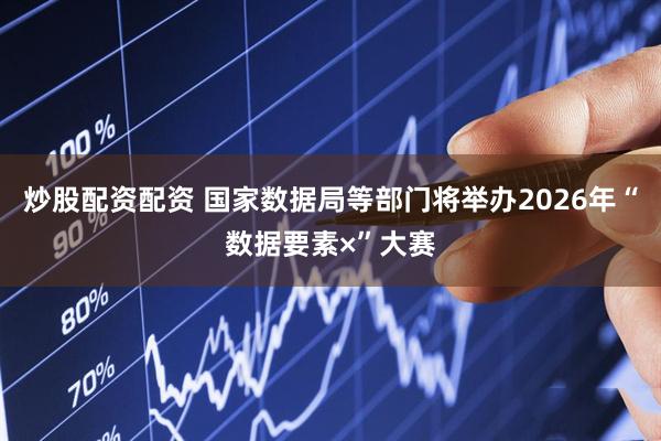 炒股配资配资 国家数据局等部门将举办2026年“数据要素×”大赛
