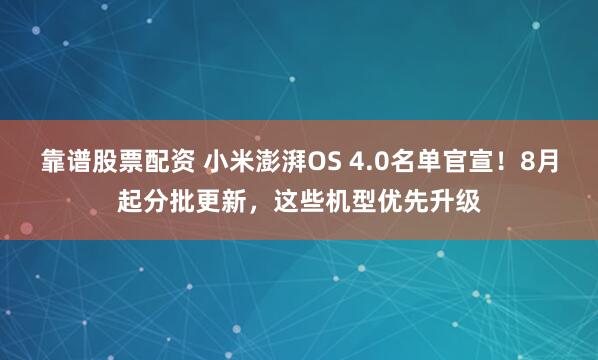 靠谱股票配资 小米澎湃OS 4.0名单官宣！8月起分批更新，这些机型优先升级