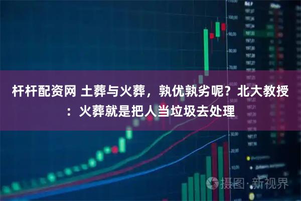 杆杆配资网 土葬与火葬，孰优孰劣呢？北大教授：火葬就是把人当垃圾去处理