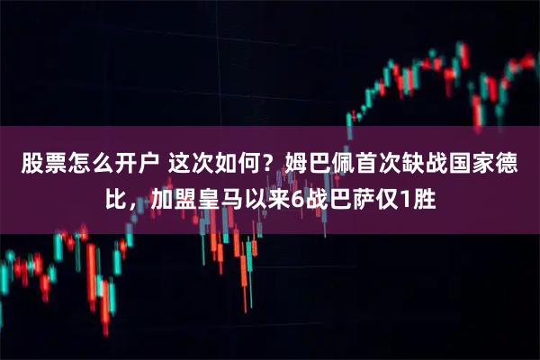 股票怎么开户 这次如何？姆巴佩首次缺战国家德比，加盟皇马以来6战巴萨仅1胜