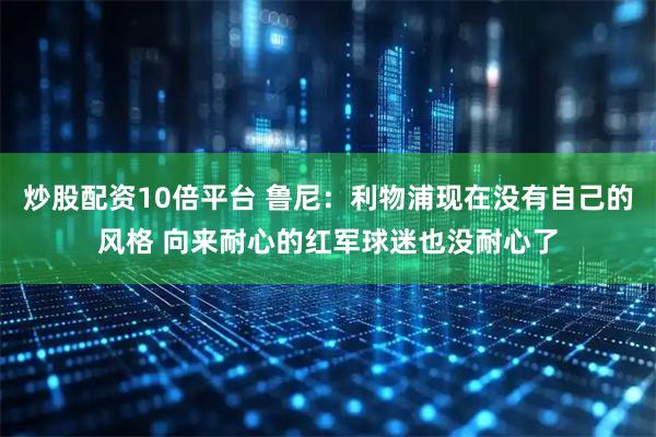 炒股配资10倍平台 鲁尼：利物浦现在没有自己的风格 向来耐心的红军球迷也没耐心了