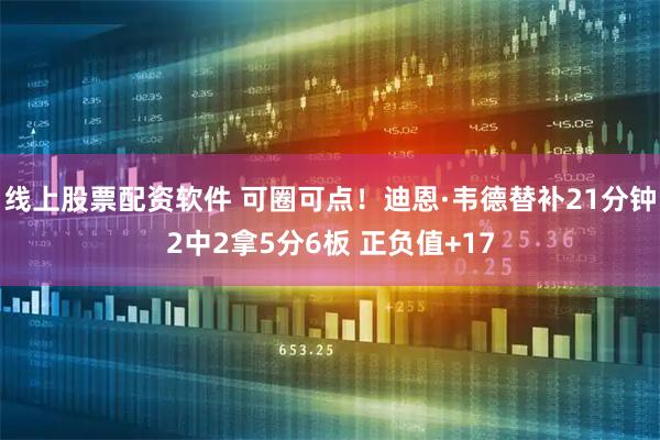 线上股票配资软件 可圈可点！迪恩·韦德替补21分钟2中2拿5分6板 正负值+17