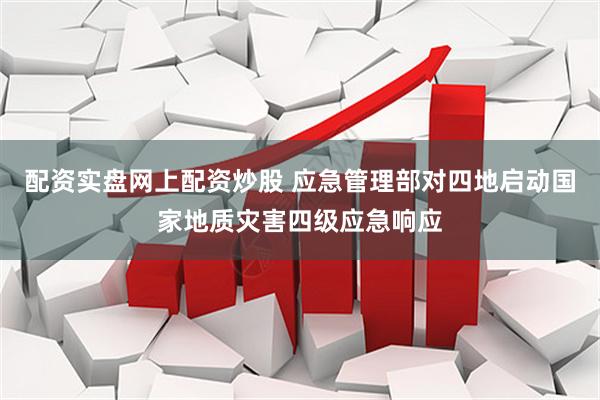配资实盘网上配资炒股 应急管理部对四地启动国家地质灾害四级应急响应