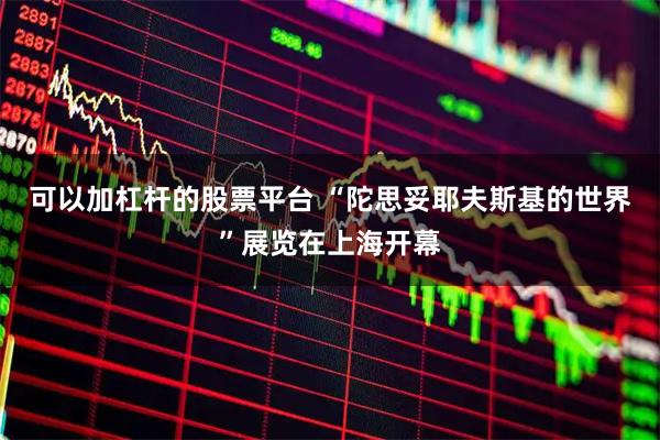 可以加杠杆的股票平台 “陀思妥耶夫斯基的世界”展览在上海开幕