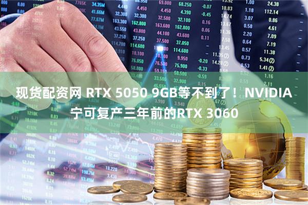 现货配资网 RTX 5050 9GB等不到了！NVIDIA宁可复产三年前的RTX 3060