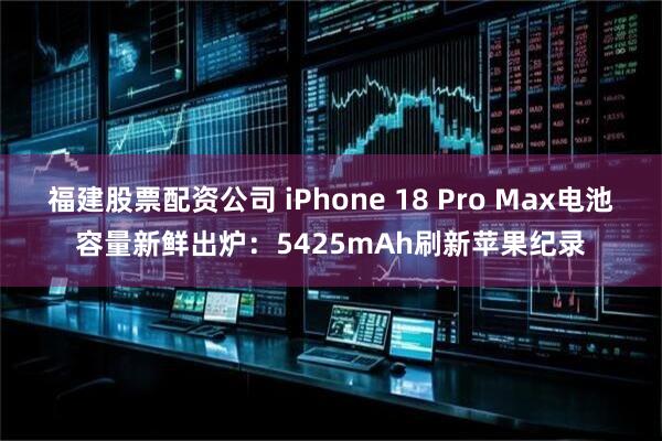 福建股票配资公司 iPhone 18 Pro Max电池容量新鲜出炉：5425mAh刷新苹果纪录