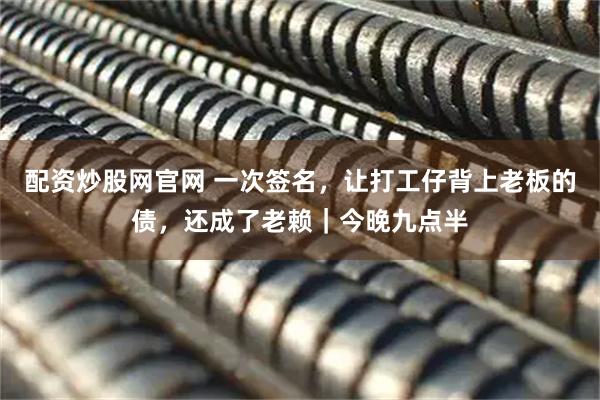 配资炒股网官网 一次签名，让打工仔背上老板的债，还成了老赖｜今晚九点半