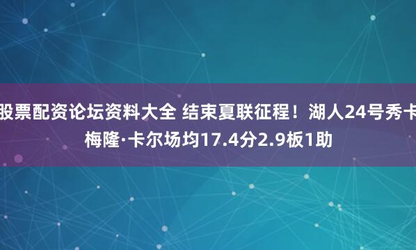 股票配资论坛资料大全 结束夏联征程！湖人24号秀卡梅隆·卡尔场均17.4分2.9板1助