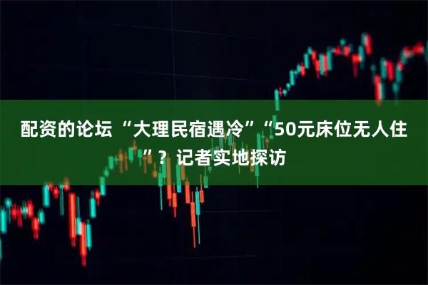 配资的论坛 “大理民宿遇冷”“50元床位无人住”？记者实地探访