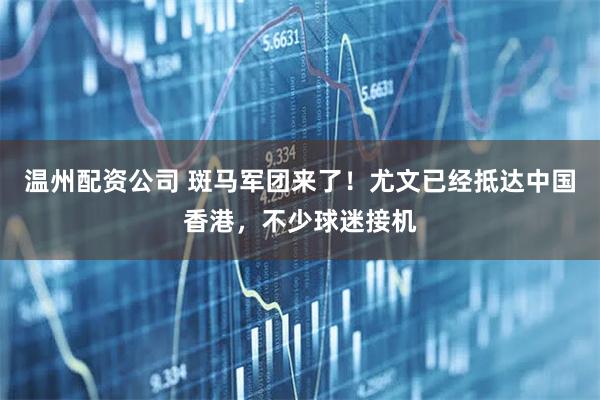 温州配资公司 斑马军团来了！尤文已经抵达中国香港，不少球迷接机