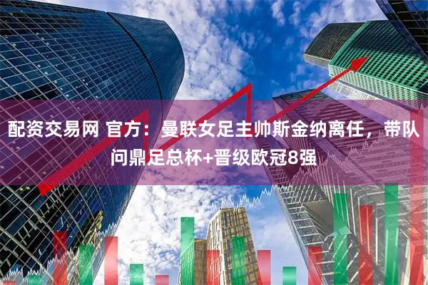 配资交易网 官方：曼联女足主帅斯金纳离任，带队问鼎足总杯+晋级欧冠8强